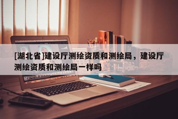 [湖北省]建設(shè)廳測(cè)繪資質(zhì)和測(cè)繪局，建設(shè)廳測(cè)繪資質(zhì)和測(cè)繪局一樣嗎