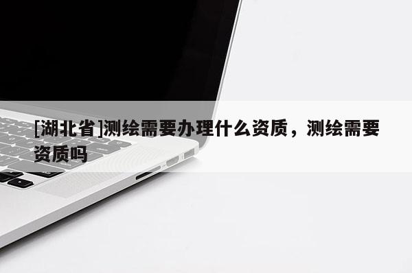 [湖北省]測繪需要辦理什么資質(zhì)，測繪需要資質(zhì)嗎