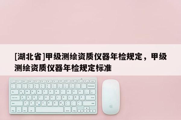 [湖北省]甲級測繪資質(zhì)儀器年檢規(guī)定，甲級測繪資質(zhì)儀器年檢規(guī)定標(biāo)準(zhǔn)