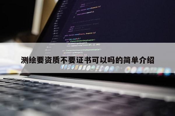 測繪要資質(zhì)不要證書可以嗎的簡單介紹