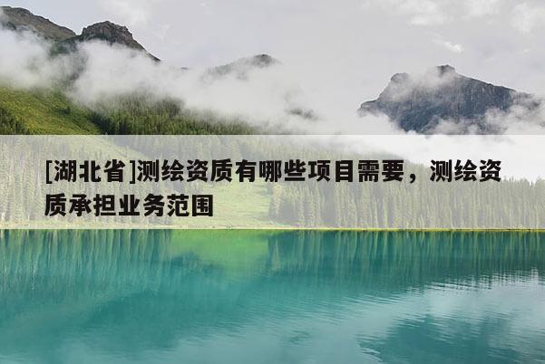 [湖北省]測繪資質(zhì)有哪些項目需要，測繪資質(zhì)承擔(dān)業(yè)務(wù)范圍