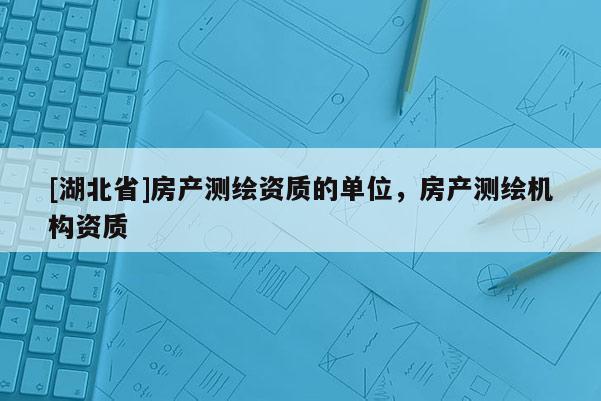 [湖北省]房產(chǎn)測(cè)繪資質(zhì)的單位，房產(chǎn)測(cè)繪機(jī)構(gòu)資質(zhì)