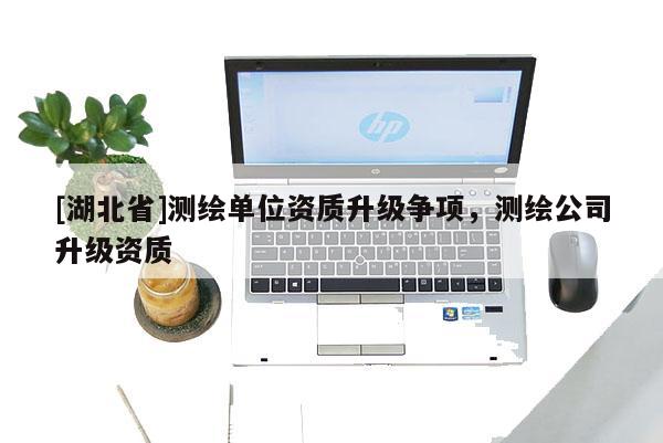[湖北省]測繪單位資質(zhì)升級爭項，測繪公司升級資質(zhì)