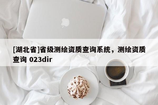 [湖北省]省級測繪資質(zhì)查詢系統(tǒng)，測繪資質(zhì)查詢 023dir