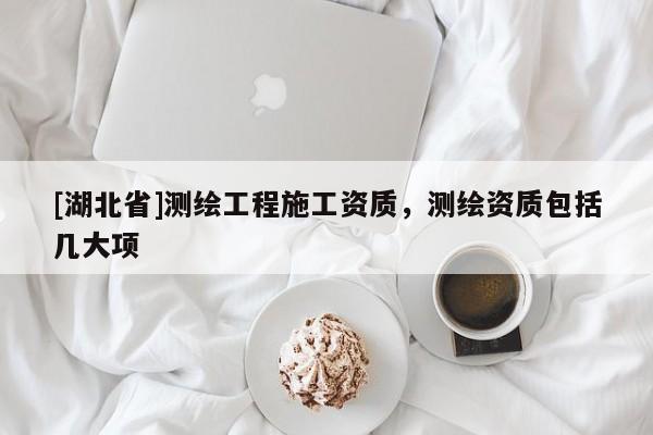 [湖北省]測繪工程施工資質(zhì)，測繪資質(zhì)包括幾大項(xiàng)
