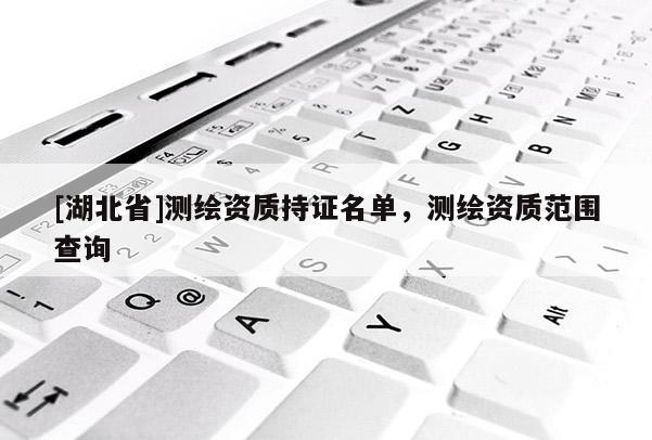 [湖北省]測(cè)繪資質(zhì)持證名單，測(cè)繪資質(zhì)范圍查詢