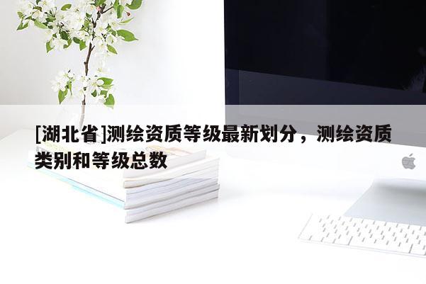 [湖北省]測(cè)繪資質(zhì)等級(jí)最新劃分，測(cè)繪資質(zhì)類別和等級(jí)總數(shù)