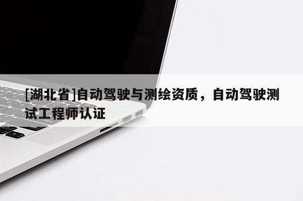 [湖北省]自動(dòng)駕駛與測(cè)繪資質(zhì)，自動(dòng)駕駛測(cè)試工程師認(rèn)證