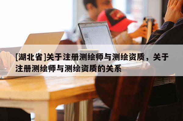[湖北省]關(guān)于注冊測繪師與測繪資質(zhì)，關(guān)于注冊測繪師與測繪資質(zhì)的關(guān)系