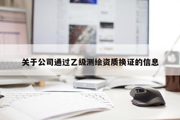 關(guān)于公司通過乙級(jí)測(cè)繪資質(zhì)換證的信息