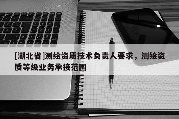 [湖北省]測繪資質技術負責人要求，測繪資質等級業(yè)務承接范圍