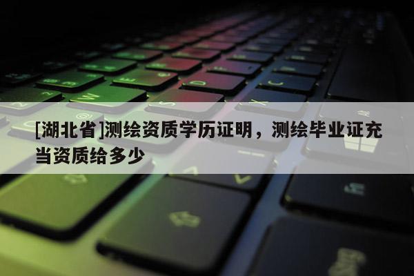 [湖北省]測繪資質(zhì)學(xué)歷證明，測繪畢業(yè)證充當(dāng)資質(zhì)給多少