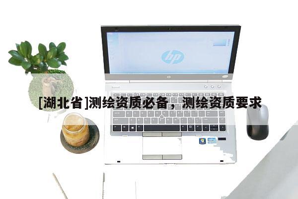 [湖北省]測(cè)繪資質(zhì)必備，測(cè)繪資質(zhì)要求