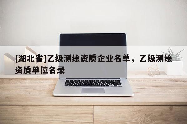 [湖北省]乙級(jí)測(cè)繪資質(zhì)企業(yè)名單，乙級(jí)測(cè)繪資質(zhì)單位名錄