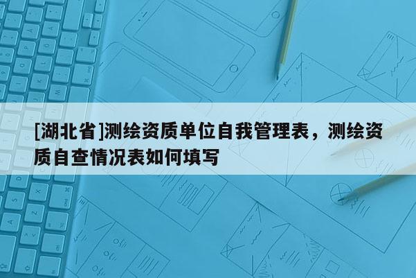 [湖北省]測(cè)繪資質(zhì)單位自我管理表，測(cè)繪資質(zhì)自查情況表如何填寫