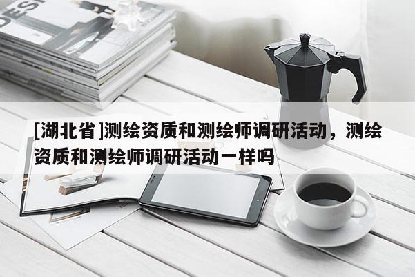 [湖北省]測繪資質(zhì)和測繪師調(diào)研活動，測繪資質(zhì)和測繪師調(diào)研活動一樣嗎