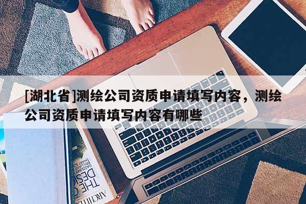 [湖北省]測繪公司資質(zhì)申請?zhí)顚憙?nèi)容，測繪公司資質(zhì)申請?zhí)顚憙?nèi)容有哪些