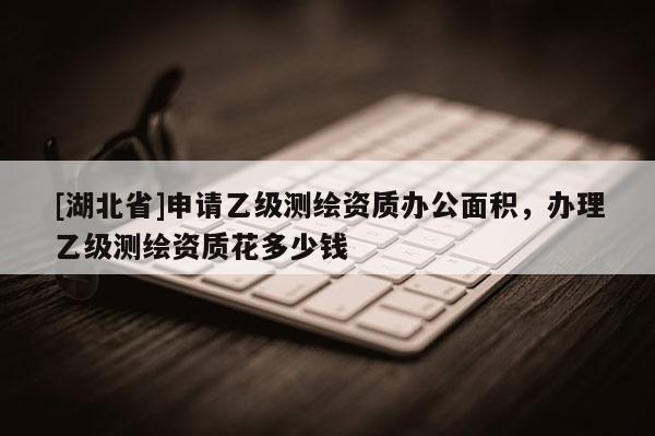 [湖北省]申請乙級測繪資質(zhì)辦公面積，辦理乙級測繪資質(zhì)花多少錢
