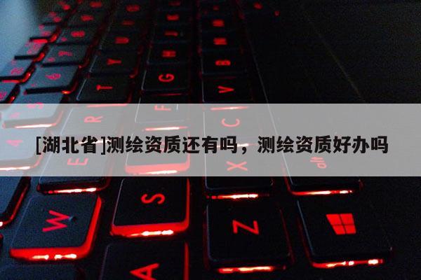[湖北省]測繪資質(zhì)還有嗎，測繪資質(zhì)好辦嗎