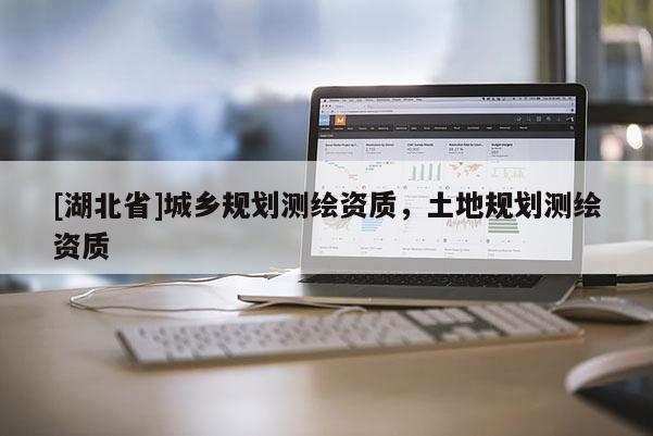 [湖北省]城鄉(xiāng)規(guī)劃測繪資質(zhì)，土地規(guī)劃測繪資質(zhì)