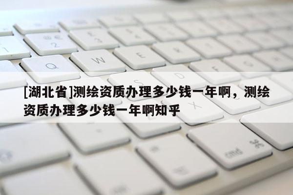 [湖北省]測(cè)繪資質(zhì)辦理多少錢(qián)一年啊，測(cè)繪資質(zhì)辦理多少錢(qián)一年啊知乎
