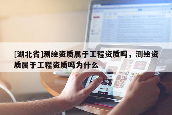 [湖北省]測繪資質(zhì)屬于工程資質(zhì)嗎，測繪資質(zhì)屬于工程資質(zhì)嗎為什么
