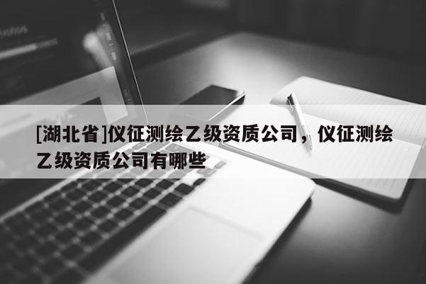 [湖北省]儀征測(cè)繪乙級(jí)資質(zhì)公司，儀征測(cè)繪乙級(jí)資質(zhì)公司有哪些