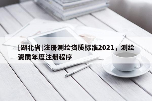 [湖北省]注冊(cè)測(cè)繪資質(zhì)標(biāo)準(zhǔn)2021，測(cè)繪資質(zhì)年度注冊(cè)程序