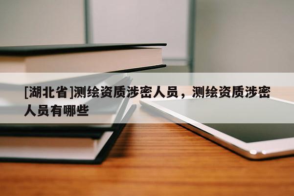 [湖北省]測繪資質(zhì)涉密人員，測繪資質(zhì)涉密人員有哪些