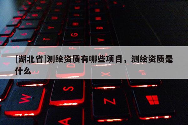[湖北省]測(cè)繪資質(zhì)有哪些項(xiàng)目，測(cè)繪資質(zhì)是什么