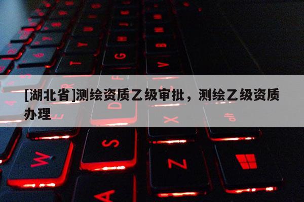 [湖北省]測繪資質(zhì)乙級審批，測繪乙級資質(zhì)辦理