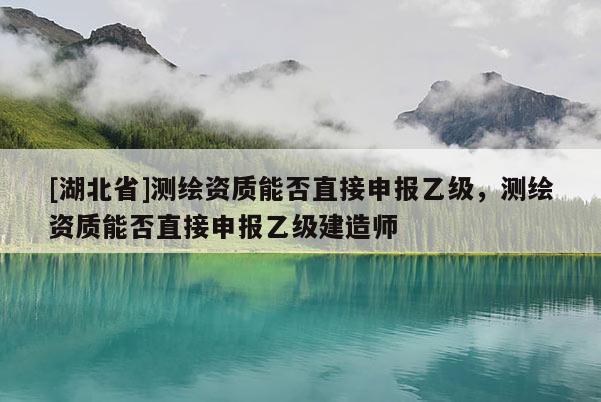 [湖北省]測繪資質(zhì)能否直接申報(bào)乙級，測繪資質(zhì)能否直接申報(bào)乙級建造師