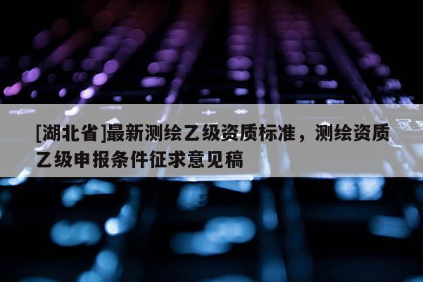 [湖北省]最新測繪乙級資質(zhì)標(biāo)準(zhǔn)，測繪資質(zhì)乙級申報(bào)條件征求意見稿
