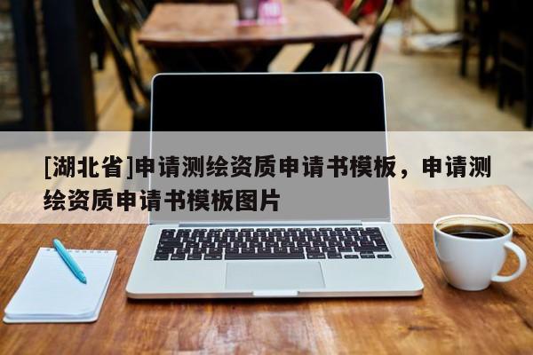 [湖北省]申請(qǐng)測(cè)繪資質(zhì)申請(qǐng)書模板，申請(qǐng)測(cè)繪資質(zhì)申請(qǐng)書模板圖片