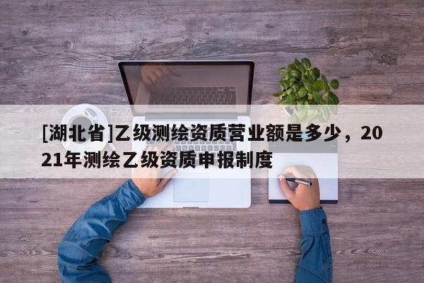 [湖北省]乙級測繪資質(zhì)營業(yè)額是多少，2021年測繪乙級資質(zhì)申報制度