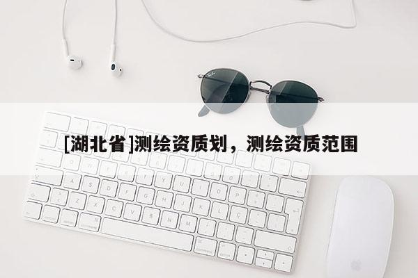 [湖北省]測(cè)繪資質(zhì)劃，測(cè)繪資質(zhì)范圍