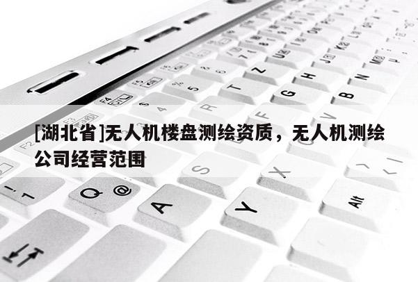 [湖北省]無(wú)人機(jī)樓盤測(cè)繪資質(zhì)，無(wú)人機(jī)測(cè)繪公司經(jīng)營(yíng)范圍