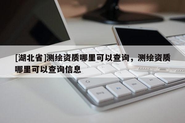 [湖北省]測繪資質(zhì)哪里可以查詢，測繪資質(zhì)哪里可以查詢信息