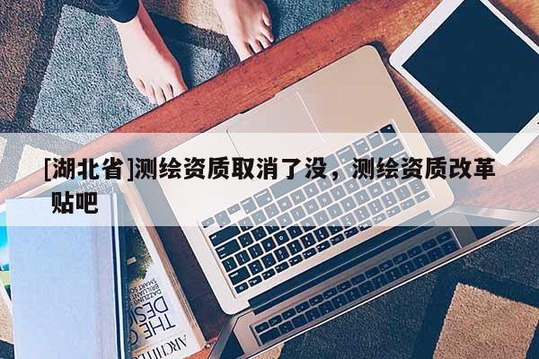 [湖北省]測繪資質(zhì)取消了沒，測繪資質(zhì)改革 貼吧