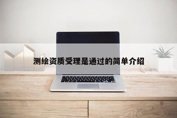 測繪資質(zhì)受理是通過的簡單介紹