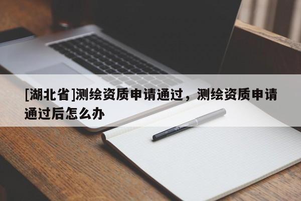 [湖北省]測(cè)繪資質(zhì)申請(qǐng)通過，測(cè)繪資質(zhì)申請(qǐng)通過后怎么辦