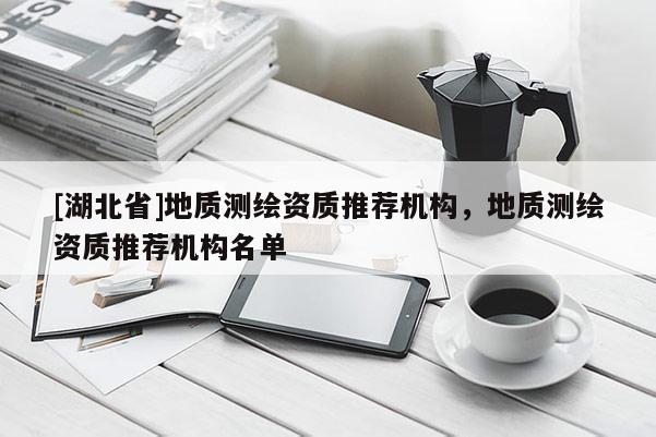 [湖北省]地質測繪資質推薦機構，地質測繪資質推薦機構名單
