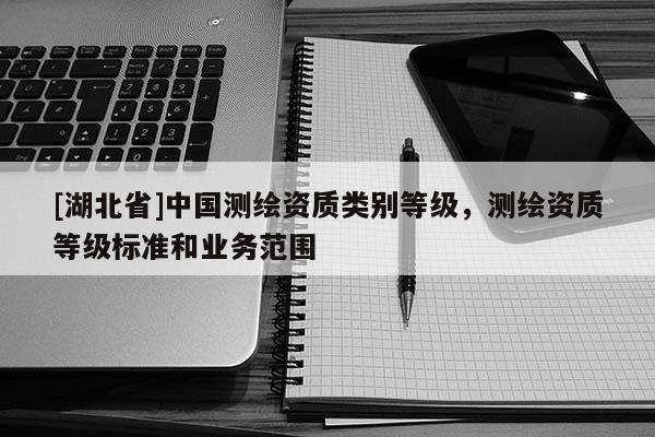 [湖北省]中國測繪資質(zhì)類別等級，測繪資質(zhì)等級標(biāo)準(zhǔn)和業(yè)務(wù)范圍