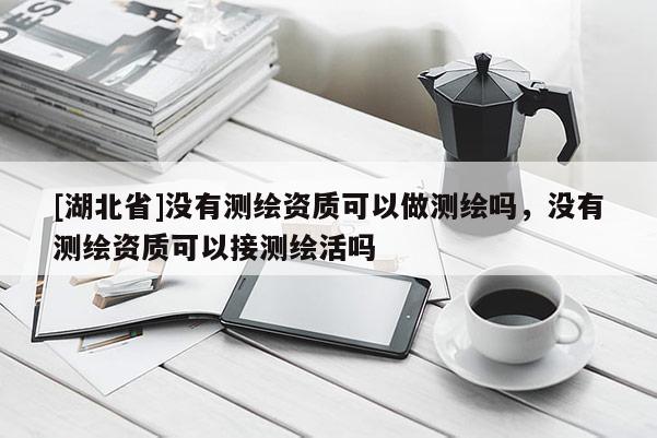 [湖北省]沒有測繪資質可以做測繪嗎，沒有測繪資質可以接測繪活嗎