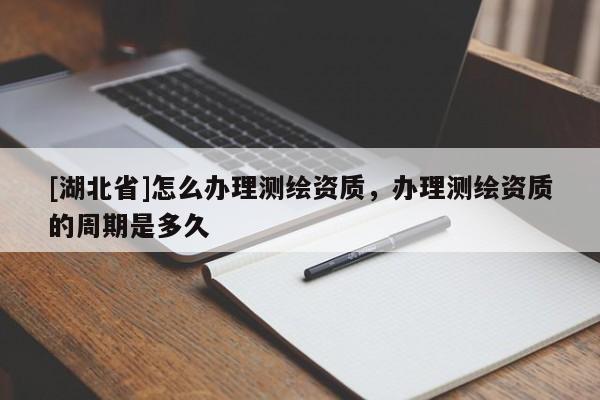 [湖北省]怎么辦理測繪資質(zhì)，辦理測繪資質(zhì)的周期是多久