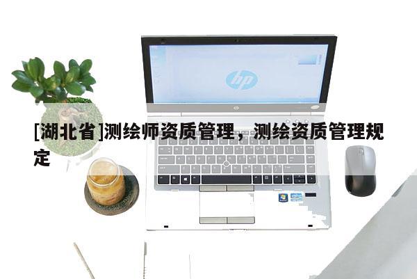 [湖北省]測(cè)繪師資質(zhì)管理，測(cè)繪資質(zhì)管理規(guī)定