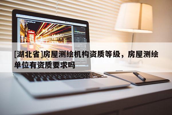 [湖北省]房屋測繪機(jī)構(gòu)資質(zhì)等級，房屋測繪單位有資質(zhì)要求嗎