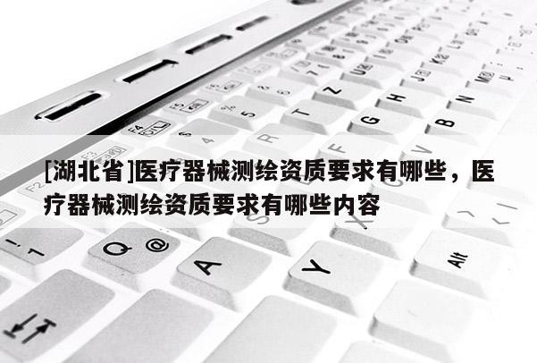 [湖北省]醫(yī)療器械測繪資質(zhì)要求有哪些，醫(yī)療器械測繪資質(zhì)要求有哪些內(nèi)容