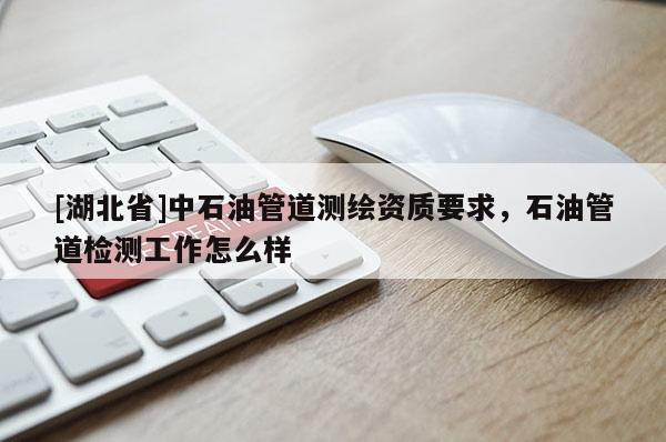 [湖北省]中石油管道測(cè)繪資質(zhì)要求，石油管道檢測(cè)工作怎么樣