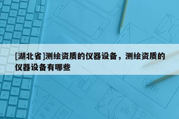 [湖北省]測繪資質(zhì)的儀器設(shè)備，測繪資質(zhì)的儀器設(shè)備有哪些